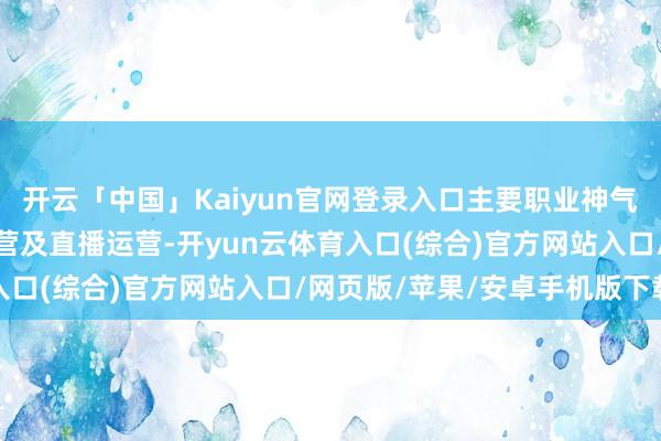 开云「中国」Kaiyun官网登录入口主要职业神气为告白投放、短视频运营及直播运营-开yun云体育入口(综合)官方网站入口/网页版/苹果/安卓手机版下载