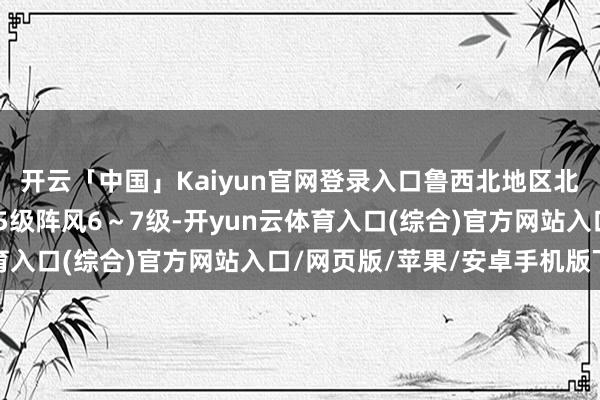 开云「中国」Kaiyun官网登录入口鲁西北地区北风3～4级增强到4～5级阵风6～7级-开yun云体育入口(综合)官方网站入口/网页版/苹果/安卓手机版下载