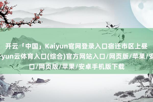 开云「中国」Kaiyun官网登录入口宿迁市区上昼多云无意阴-开yun云体育入口(综合)官方网站入口/网页版/苹果/安卓手机版下载