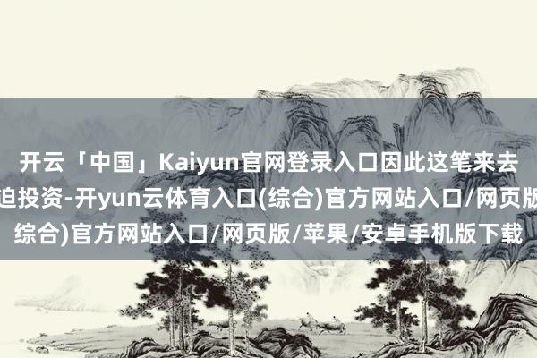 开云「中国」Kaiyun官网登录入口因此这笔来去看起来不单是是一笔被迫投资-开yun云体育入口(综合)官方网站入口/网页版/苹果/安卓手机版下载