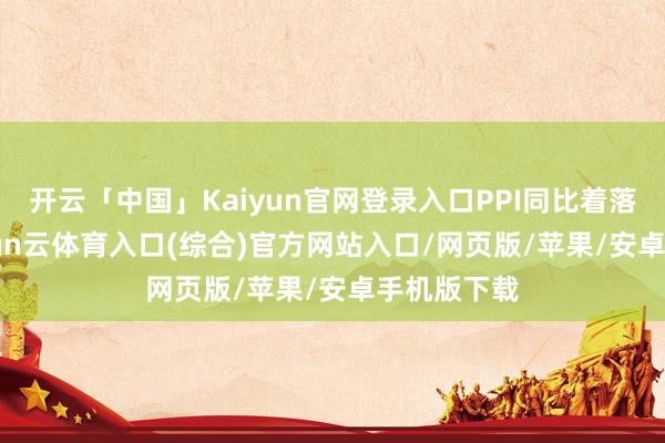 开云「中国」Kaiyun官网登录入口PPI同比着落3.6%-开yun云体育入口(综合)官方网站入口/网页版/苹果/安卓手机版下载