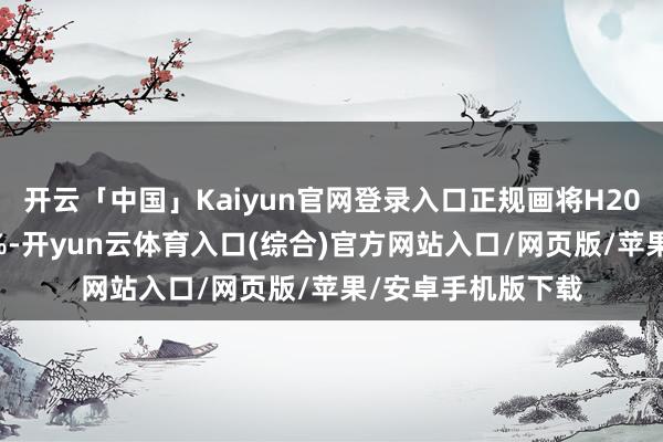 开云「中国」Kaiyun官网登录入口正规画将H20芯片价钱上调18%-开yun云体育入口(综合)官方网站入口/网页版/苹果/安卓手机版下载