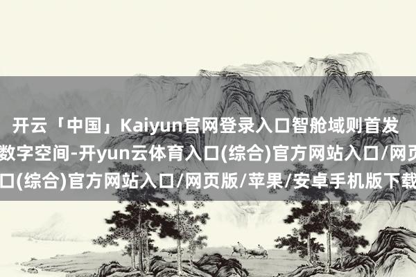 开云「中国」Kaiyun官网登录入口智舱域则首发 AI 高算力芯片以及多屏数字空间-开yun云体育入口(综合)官方网站入口/网页版/苹果/安卓手机版下载