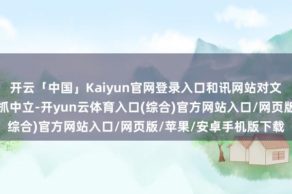 开云「中国」Kaiyun官网登录入口和讯网站对文中敷陈、不雅点判断保抓中立-开yun云体育入口(综合)官方网站入口/网页版/苹果/安卓手机版下载