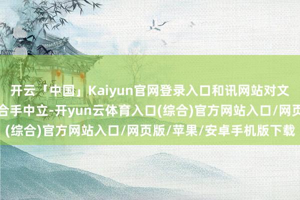 开云「中国」Kaiyun官网登录入口和讯网站对文中述说、不雅点判断保合手中立-开yun云体育入口(综合)官方网站入口/网页版/苹果/安卓手机版下载