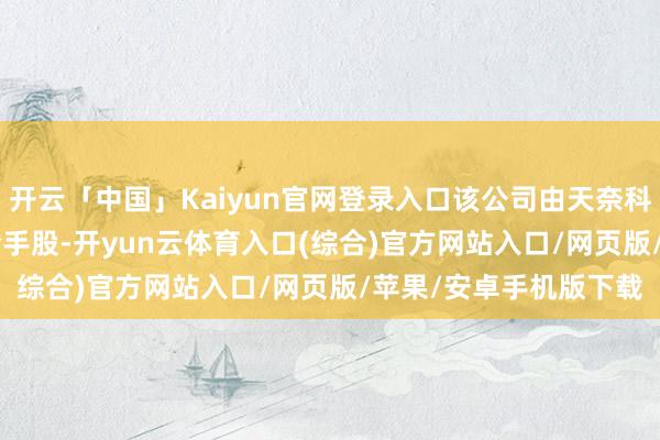 开云「中国」Kaiyun官网登录入口该公司由天奈科技(688116)全资合手股-开yun云体育入口(综合)官方网站入口/网页版/苹果/安卓手机版下载