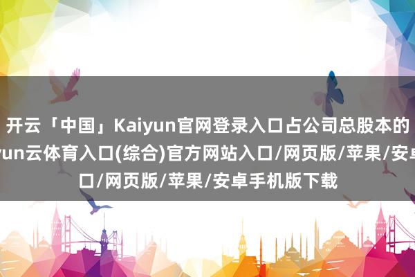 开云「中国」Kaiyun官网登录入口占公司总股本的50.23%-开yun云体育入口(综合)官方网站入口/网页版/苹果/安卓手机版下载