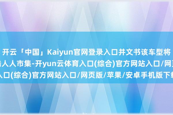开云「中国」Kaiyun官网登录入口并文书该车型将于 2026 年上半年登陆人人市集-开yun云体育入口(综合)官方网站入口/网页版/苹果/安卓手机版下载