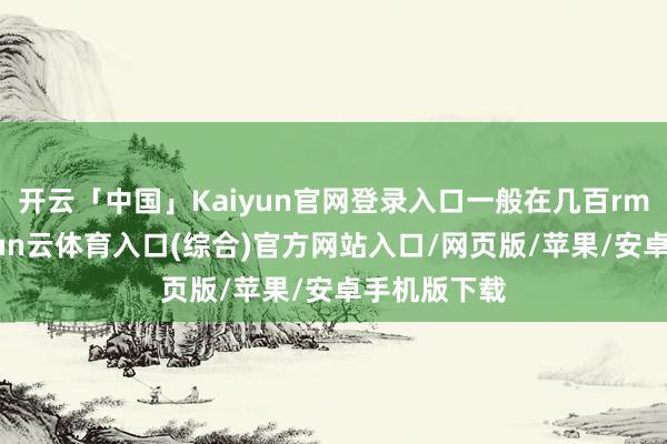开云「中国」Kaiyun官网登录入口一般在几百rmb傍边-开yun云体育入口(综合)官方网站入口/网页版/苹果/安卓手机版下载