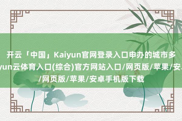 开云「中国」Kaiyun官网登录入口申办的城市多到排起队-开yun云体育入口(综合)官方网站入口/网页版/苹果/安卓手机版下载
