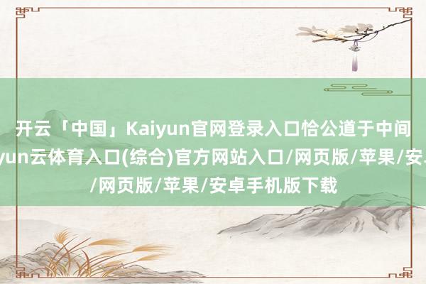 开云「中国」Kaiyun官网登录入口恰公道于中间层的位置-开yun云体育入口(综合)官方网站入口/网页版/苹果/安卓手机版下载
