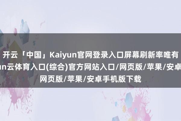 开云「中国」Kaiyun官网登录入口屏幕刷新率唯有60Hz-开yun云体育入口(综合)官方网站入口/网页版/苹果/安卓手机版下载