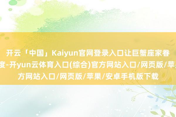 开云「中国」Kaiyun官网登录入口让巨蟹座家眷往往能跳跃代际限度-开yun云体育入口(综合)官方网站入口/网页版/苹果/安卓手机版下载