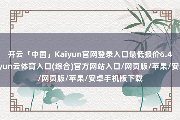 开云「中国」Kaiyun官网登录入口最低报价6.40元/公斤-开yun云体育入口(综合)官方网站入口/网页版/苹果/安卓手机版下载