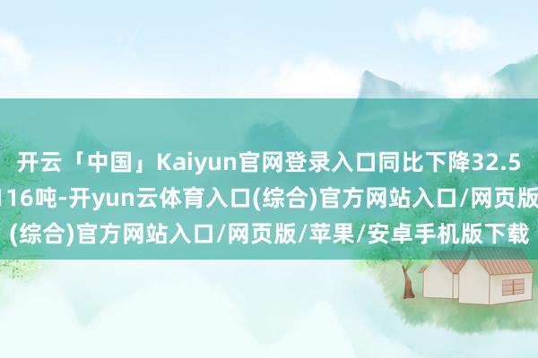 开云「中国」Kaiyun官网登录入口同比下降32.50%；金条及金币352.116吨-开yun云体育入口(综合)官方网站入口/网页版/苹果/安卓手机版下载