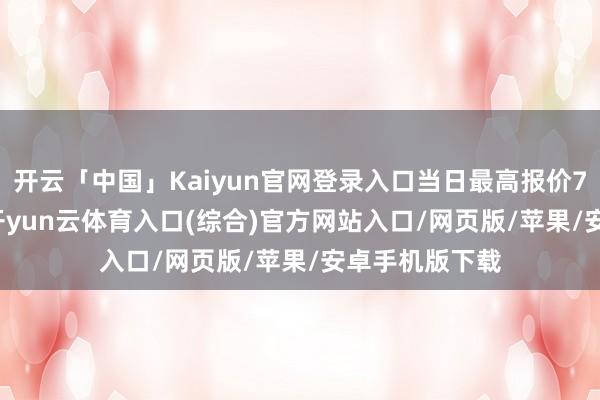 开云「中国」Kaiyun官网登录入口当日最高报价7.50元/公斤-开yun云体育入口(综合)官方网站入口/网页版/苹果/安卓手机版下载