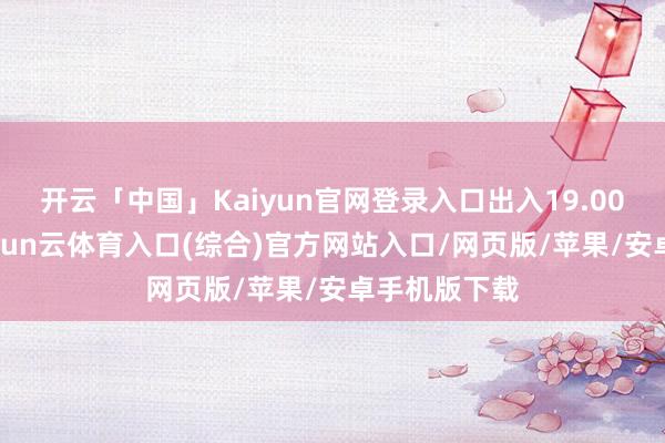 开云「中国」Kaiyun官网登录入口出入19.00元/公斤-开yun云体育入口(综合)官方网站入口/网页版/苹果/安卓手机版下载
