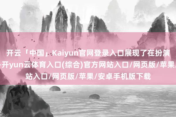 开云「中国」Kaiyun官网登录入口展现了在扮演上的追求与零碎-开yun云体育入口(综合)官方网站入口/网页版/苹果/安卓手机版下载