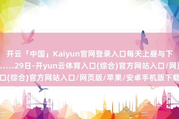 开云「中国」Kaiyun官网登录入口每天上昼与下昼各进行30分钟巡游……29日-开yun云体育入口(综合)官方网站入口/网页版/苹果/安卓手机版下载
