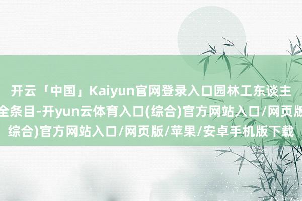 开云「中国」Kaiyun官网登录入口园林工东谈主严格按照技能措施和安全条目-开yun云体育入口(综合)官方网站入口/网页版/苹果/安卓手机版下载