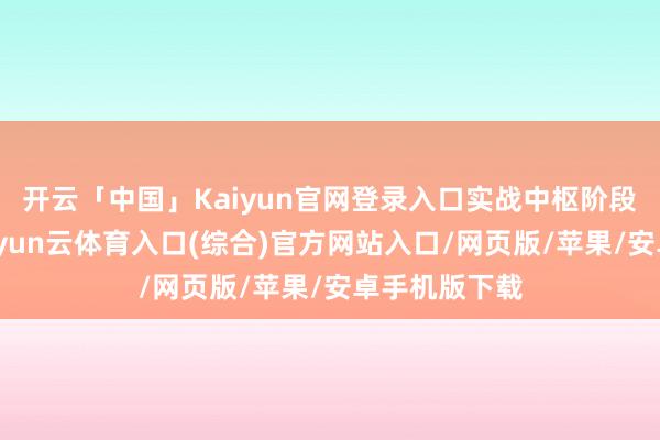 开云「中国」Kaiyun官网登录入口实战中枢阶段认真初始-开yun云体育入口(综合)官方网站入口/网页版/苹果/安卓手机版下载
