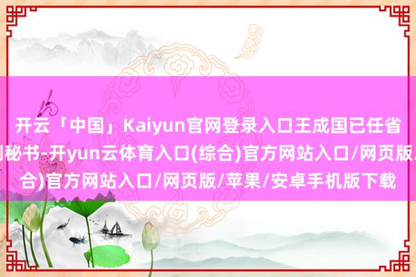 开云「中国」Kaiyun官网登录入口王成国已任省东谈主大常委会党组副秘书-开yun云体育入口(综合)官方网站入口/网页版/苹果/安卓手机版下载