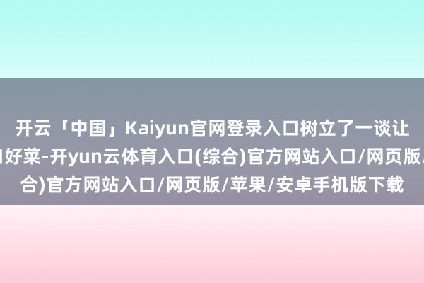 开云「中国」Kaiyun官网登录入口树立了一谈让东谈主回味无限的可口好菜-开yun云体育入口(综合)官方网站入口/网页版/苹果/安卓手机版下载