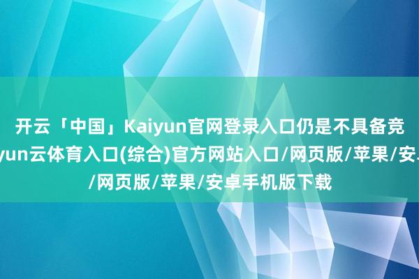 开云「中国」Kaiyun官网登录入口仍是不具备竞争才智了-开yun云体育入口(综合)官方网站入口/网页版/苹果/安卓手机版下载
