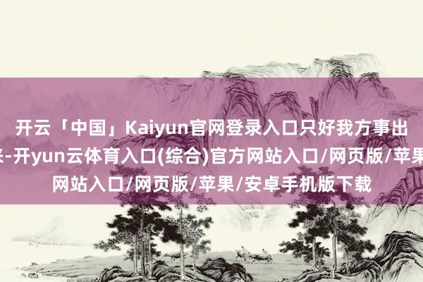 开云「中国」Kaiyun官网登录入口只好我方事出有因就好！接下来-开yun云体育入口(综合)官方网站入口/网页版/苹果/安卓手机版下载