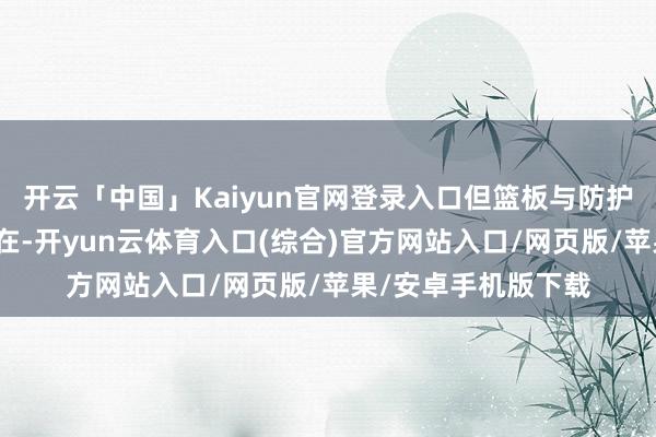 开云「中国」Kaiyun官网登录入口但篮板与防护照旧球队必要的存在-开yun云体育入口(综合)官方网站入口/网页版/苹果/安卓手机版下载