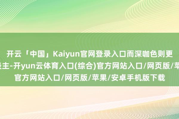 开云「中国」Kaiyun官网登录入口而深咖色则更适合发色较深的东谈主-开yun云体育入口(综合)官方网站入口/网页版/苹果/安卓手机版下载