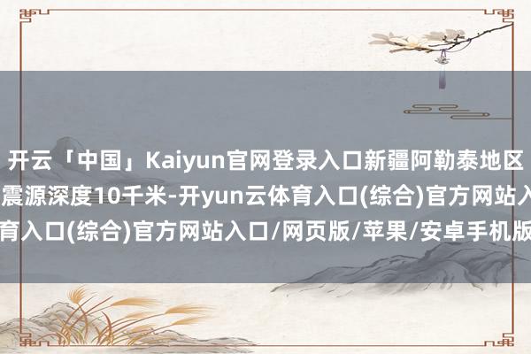 开云「中国」Kaiyun官网登录入口新疆阿勒泰地区青河县发生4.0级地震 震源深度10千米-开yun云体育入口(综合)官方网站入口/网页版/苹果/安卓手机版下载